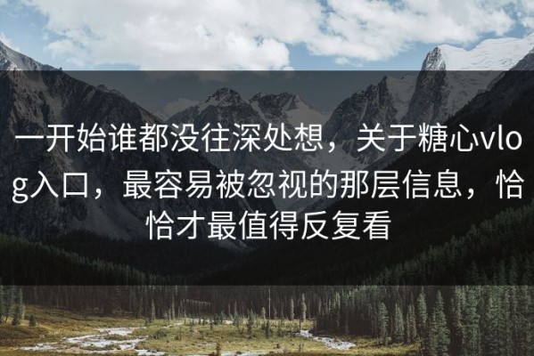 一开始谁都没往深处想，关于糖心vlog入口，最容易被忽视的那层信息，恰恰才最值得反复看