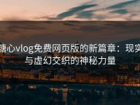 糖心vlog免费网页版的新篇章：现实与虚幻交织的神秘力量