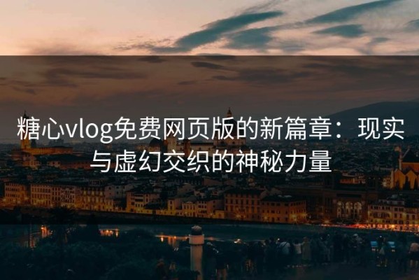 糖心vlog免费网页版的新篇章：现实与虚幻交织的神秘力量
