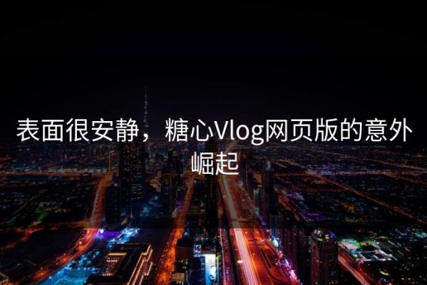 表面很安静，糖心Vlog网页版的意外崛起