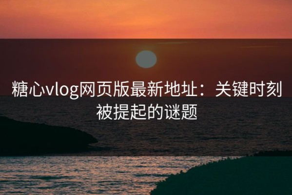 糖心vlog网页版最新地址：关键时刻被提起的谜题
