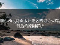 糖心Vlog网页版评论区的讨论火爆，背后的原因解析