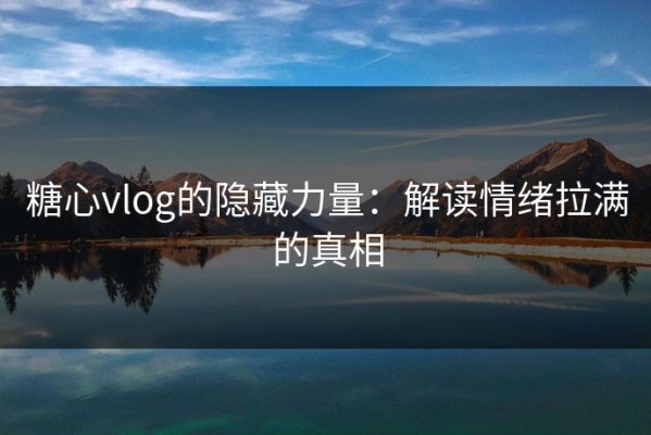糖心vlog的隐藏力量：解读情绪拉满的真相