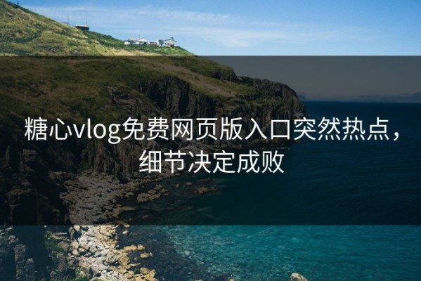 糖心vlog免费网页版入口突然热点，细节决定成败
