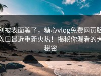 别被表面骗了，糖心vlog免费网页版入口最近重新火热！揭秘你漏看的大秘密