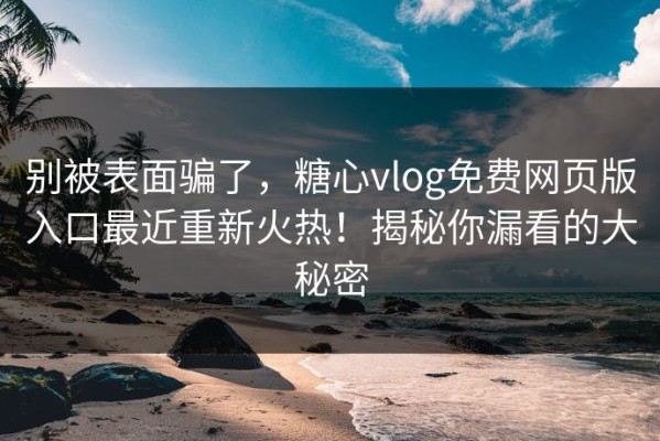 别被表面骗了，糖心vlog免费网页版入口最近重新火热！揭秘你漏看的大秘密