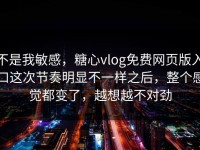 不是我敏感，糖心vlog免费网页版入口这次节奏明显不一样之后，整个感觉都变了，越想越不对劲