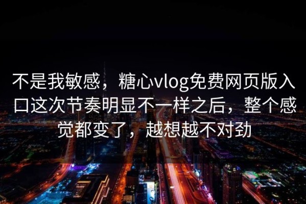 不是我敏感，糖心vlog免费网页版入口这次节奏明显不一样之后，整个感觉都变了，越想越不对劲