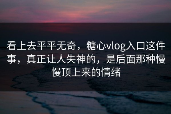 看上去平平无奇，糖心vlog入口这件事，真正让人失神的，是后面那种慢慢顶上来的情绪