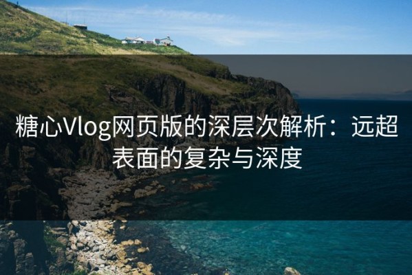 糖心Vlog网页版的深层次解析：远超表面的复杂与深度