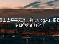 看上去平平无奇，糖心vlog入口把很多旧印象都打碎了
