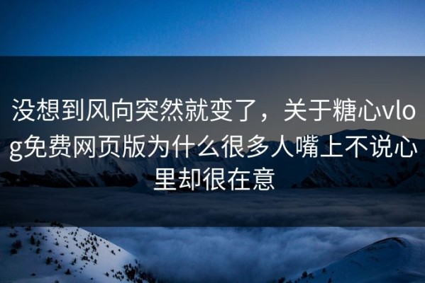 没想到风向突然就变了，关于糖心vlog免费网页版为什么很多人嘴上不说心里却很在意