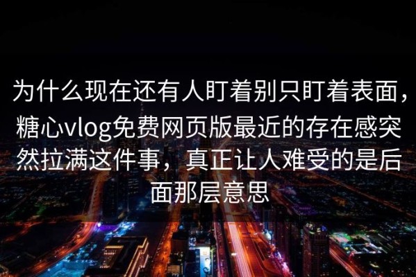 为什么现在还有人盯着别只盯着表面，糖心vlog免费网页版最近的存在感突然拉满这件事，真正让人难受的是后面那层意思