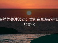 突然的关注波动：重新审视糖心官网的变化