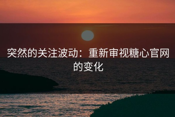 突然的关注波动：重新审视糖心官网的变化
