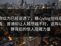 你以为已经说透了，糖心vlog在线观看：普通却让人越想越不对，这阵动静背后的惊人隐藏力量