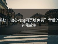 揭秘“糖心vlog网页版免费”背后的神秘故事