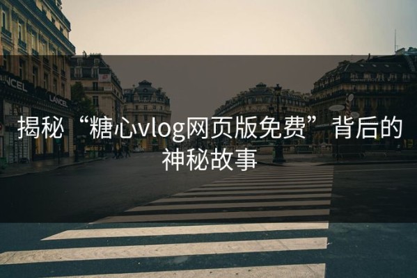 揭秘“糖心vlog网页版免费”背后的神秘故事