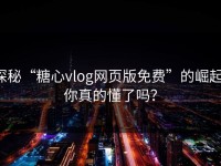 探秘“糖心vlog网页版免费”的崛起：你真的懂了吗？