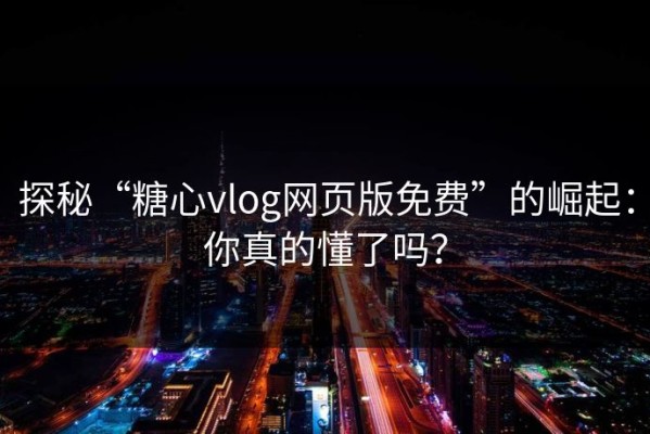 探秘“糖心vlog网页版免费”的崛起：你真的懂了吗？
