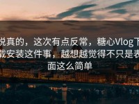 说真的，这次有点反常，糖心Vlog下载安装这件事，越想越觉得不只是表面这么简单