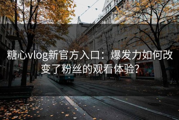 糖心vlog新官方入口：爆发力如何改变了粉丝的观看体验？