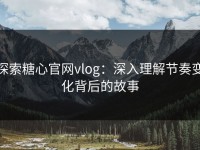 探索糖心官网vlog：深入理解节奏变化背后的故事