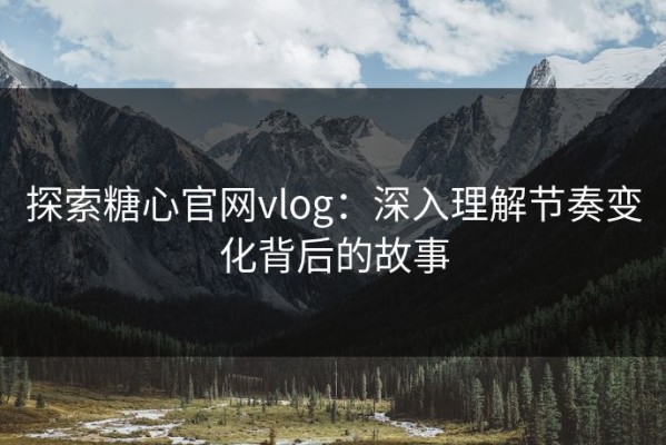 探索糖心官网vlog：深入理解节奏变化背后的故事
