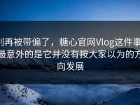 别再被带偏了，糖心官网Vlog这件事，最意外的是它并没有按大家以为的方向发展