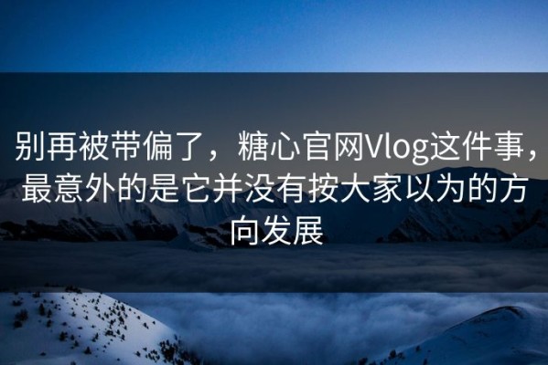 别再被带偏了，糖心官网Vlog这件事，最意外的是它并没有按大家以为的方向发展