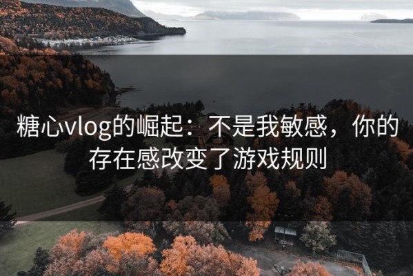 糖心vlog的崛起：不是我敏感，你的存在感改变了游戏规则