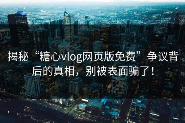 揭秘“糖心vlog网页版免费”争议背后的真相，别被表面骗了！