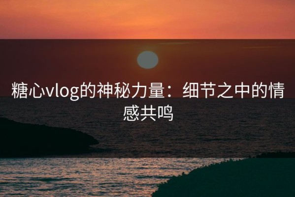 糖心vlog的神秘力量：细节之中的情感共鸣
