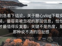 别急着下结论，关于糖心vlog下载安装，最容易被忽视的那层信息，恰恰才最值得反复看，关键不是热度，是那种说不清的拉扯感