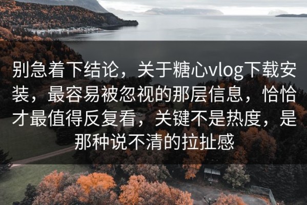 别急着下结论，关于糖心vlog下载安装，最容易被忽视的那层信息，恰恰才最值得反复看，关键不是热度，是那种说不清的拉扯感