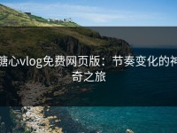 糖心vlog免费网页版：节奏变化的神奇之旅