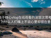 关于糖心vlog在线观看的深层次思考：为什么人们嘴上不说心里却很在意