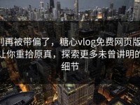 别再被带偏了，糖心vlog免费网页版，让你重拾原真，探索更多未曾讲明的细节