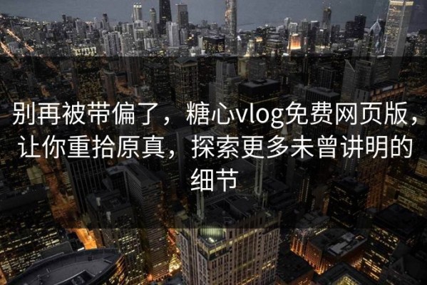 别再被带偏了，糖心vlog免费网页版，让你重拾原真，探索更多未曾讲明的细节