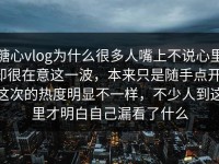 糖心vlog为什么很多人嘴上不说心里却很在意这一波，本来只是随手点开，这次的热度明显不一样，不少人到这里才明白自己漏看了什么