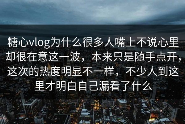糖心vlog为什么很多人嘴上不说心里却很在意这一波，本来只是随手点开，这次的热度明显不一样，不少人到这里才明白自己漏看了什么