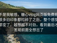 不是我敏感，糖心vlog网页版免费把很多旧印象都打碎了之后，整个感觉都变了，越想越不对劲，看到最后才发现前面全想岔了