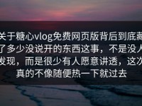 关于糖心vlog免费网页版背后到底藏了多少没说开的东西这事，不是没人发现，而是很少有人愿意讲透，这次真的不像随便热一下就过去