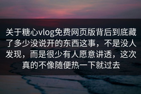 关于糖心vlog免费网页版背后到底藏了多少没说开的东西这事，不是没人发现，而是很少有人愿意讲透，这次真的不像随便热一下就过去