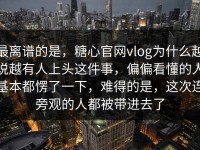 最离谱的是，糖心官网vlog为什么越说越有人上头这件事，偏偏看懂的人基本都愣了一下，难得的是，这次连旁观的人都被带进去了