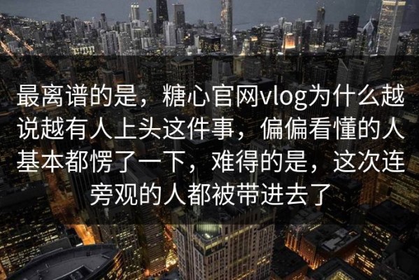 最离谱的是，糖心官网vlog为什么越说越有人上头这件事，偏偏看懂的人基本都愣了一下，难得的是，这次连旁观的人都被带进去了