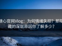糖心官网Vlog：为何情绪失控？那隐藏的深层原因你了解多少？