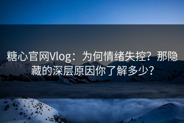 糖心官网Vlog：为何情绪失控？那隐藏的深层原因你了解多少？