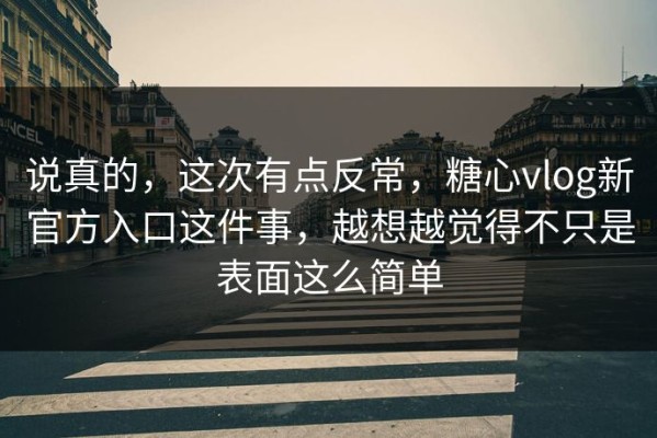 说真的，这次有点反常，糖心vlog新官方入口这件事，越想越觉得不只是表面这么简单