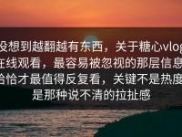 没想到越翻越有东西，关于糖心vlog在线观看，最容易被忽视的那层信息，恰恰才最值得反复看，关键不是热度，是那种说不清的拉扯感
